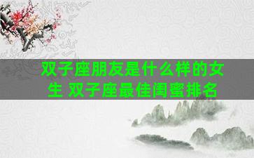 双子座朋友是什么样的女生 双子座最佳闺蜜排名